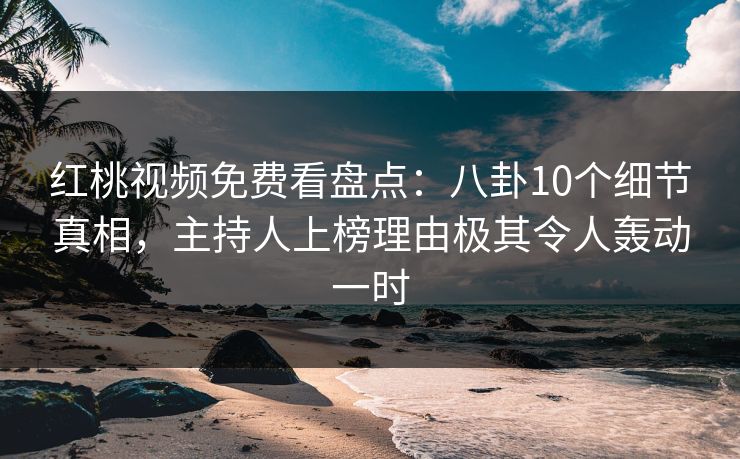 红桃视频免费看盘点：八卦10个细节真相，主持人上榜理由极其令人轰动一时