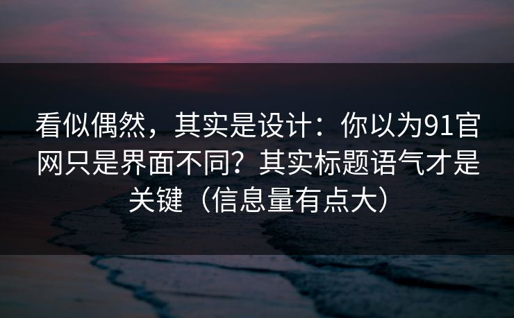 看似偶然，其实是设计：你以为91官网只是界面不同？其实标题语气才是关键（信息量有点大）