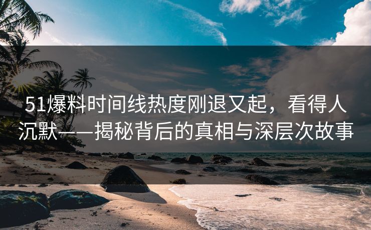 51爆料时间线热度刚退又起，看得人沉默——揭秘背后的真相与深层次故事