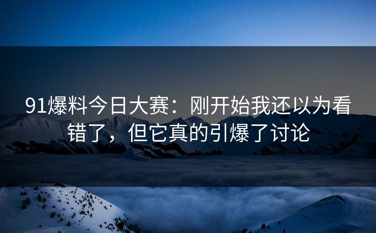 91爆料今日大赛：刚开始我还以为看错了，但它真的引爆了讨论