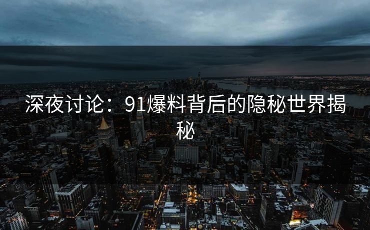 深夜讨论：91爆料背后的隐秘世界揭秘