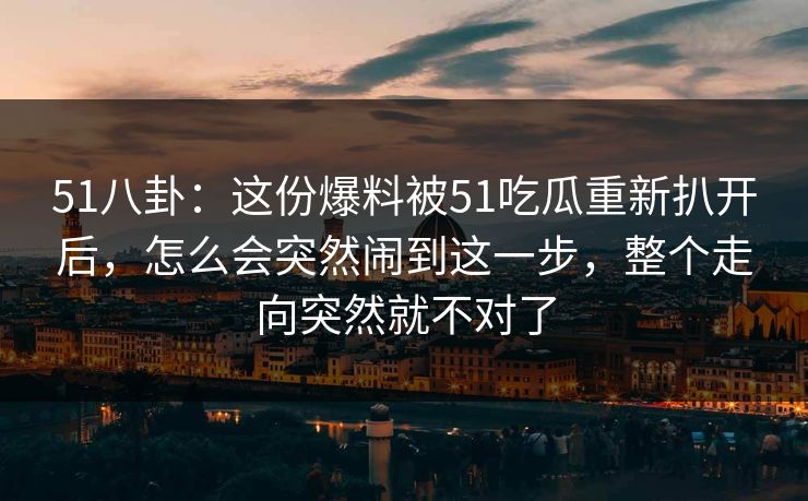 51八卦:这份爆料被51吃瓜重新扒开后,怎么会突然闹到这一步,整个走向突然就不对了 51八卦:这份爆料被51吃瓜重新扒开后,怎么会突然闹到这一步,整个走向突然就不对了
