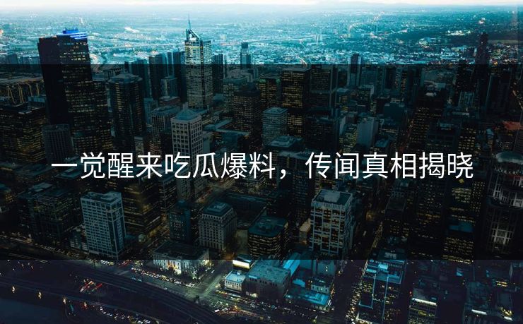 一觉醒来吃瓜爆料,传闻真相揭晓 一觉醒来吃瓜爆料,传闻真相揭晓
