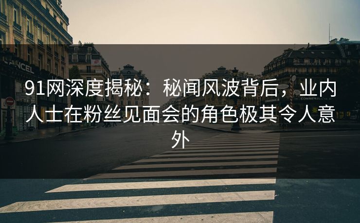 91网深度揭秘:秘闻风波背后,业内人士在粉丝见面会的角色极其令人意外 91网深度揭秘:秘闻风波背后,业内人士在粉丝见面会的角色极其令人意外