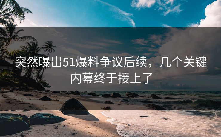 突然曝出51爆料争议后续,几个关键内幕终于接上了 突然曝出51爆料争议后续,几个关键内幕终于接上了