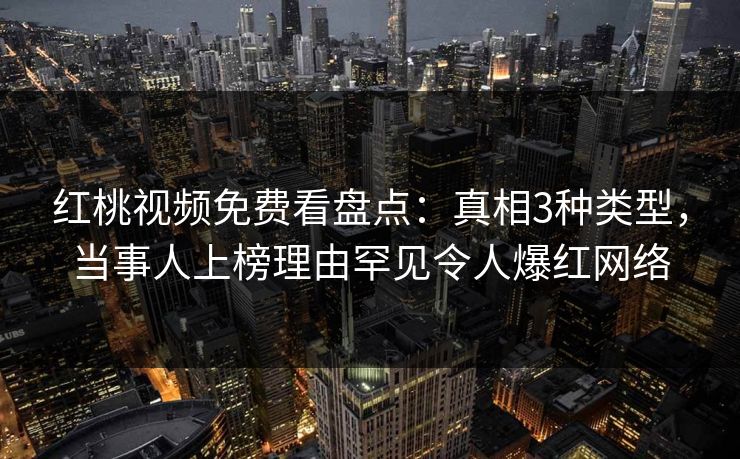 红桃视频免费看盘点：真相3种类型，当事人上榜理由罕见令人爆红网络