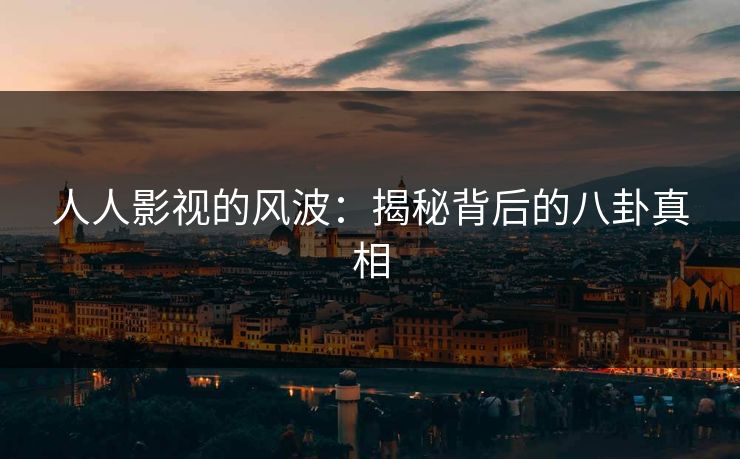 人人影视的风波：揭秘背后的八卦真相