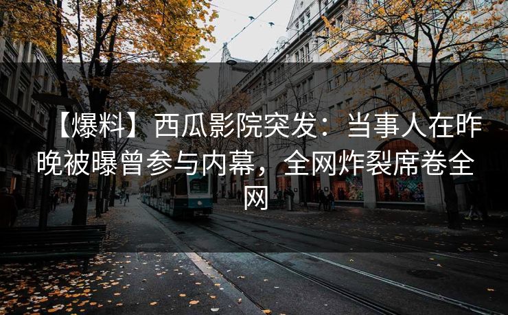 【爆料】西瓜影院突发：当事人在昨晚被曝曾参与内幕，全网炸裂席卷全网