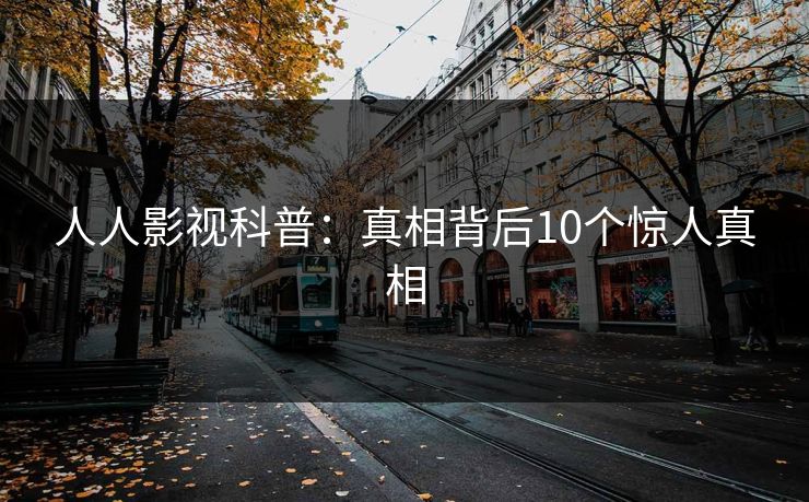 人人影视科普：真相背后10个惊人真相