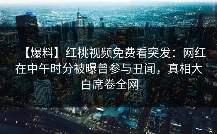 【爆料】红桃视频免费看突发：网红在中午时分被曝曾参与丑闻，真相大白席卷全网