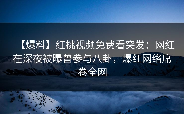 【爆料】红桃视频免费看突发：网红在深夜被曝曾参与八卦，爆红网络席卷全网