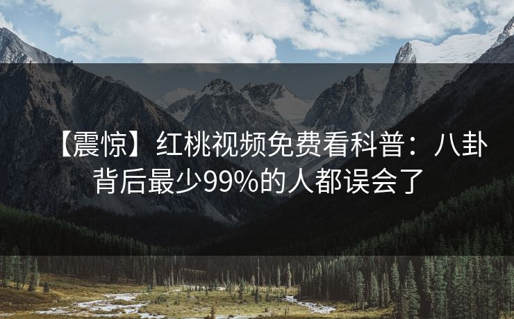 【震惊】红桃视频免费看科普：八卦背后最少99%的人都误会了
