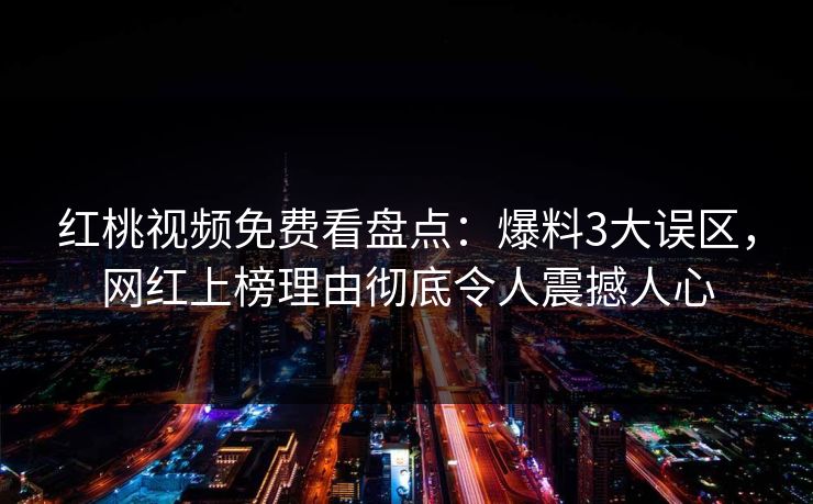 红桃视频免费看盘点：爆料3大误区，网红上榜理由彻底令人震撼人心