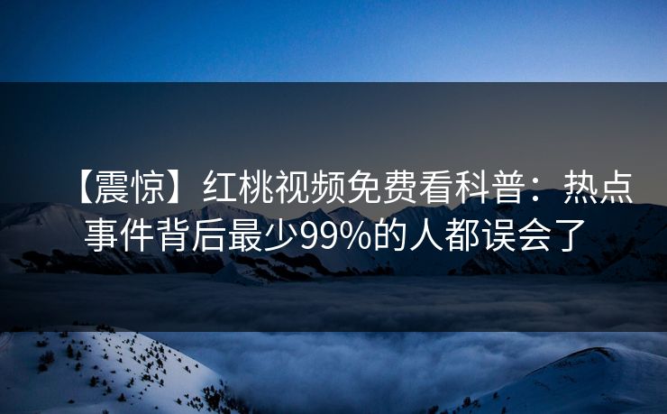 【震惊】红桃视频免费看科普：热点事件背后最少99%的人都误会了
