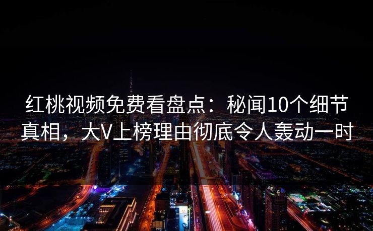 红桃视频免费看盘点：秘闻10个细节真相，大V上榜理由彻底令人轰动一时