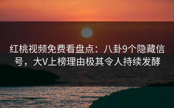 红桃视频免费看盘点：八卦9个隐藏信号，大V上榜理由极其令人持续发酵