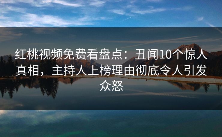 红桃视频免费看盘点：丑闻10个惊人真相，主持人上榜理由彻底令人引发众怒
