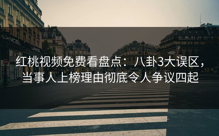红桃视频免费看盘点：八卦3大误区，当事人上榜理由彻底令人争议四起
