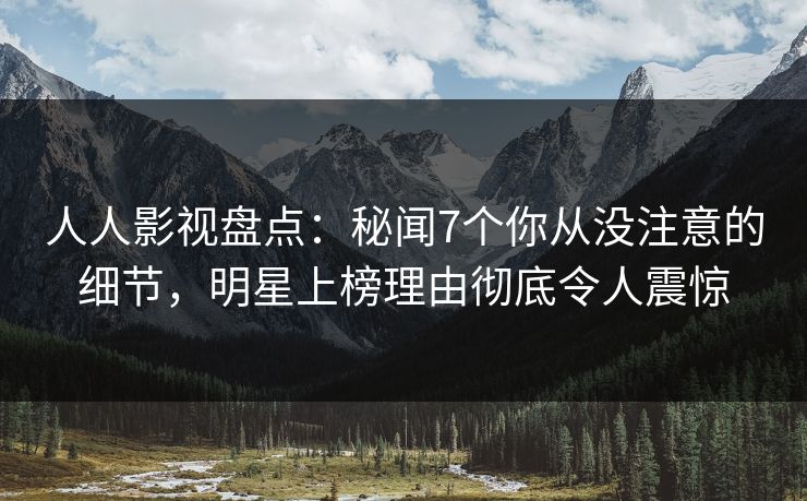 人人影视盘点：秘闻7个你从没注意的细节，明星上榜理由彻底令人震惊