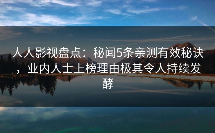 人人影视盘点：秘闻5条亲测有效秘诀，业内人士上榜理由极其令人持续发酵