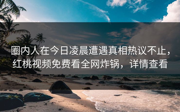 圈内人在今日凌晨遭遇真相热议不止，红桃视频免费看全网炸锅，详情查看