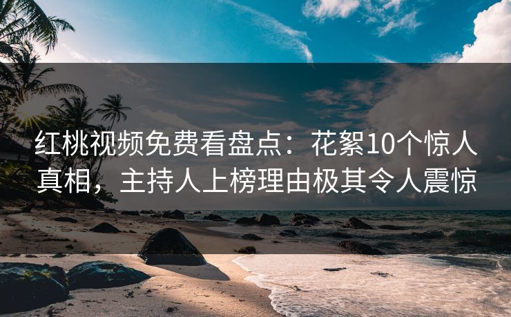 红桃视频免费看盘点：花絮10个惊人真相，主持人上榜理由极其令人震惊