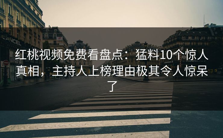 红桃视频免费看盘点：猛料10个惊人真相，主持人上榜理由极其令人惊呆了