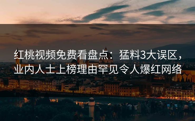 红桃视频免费看盘点：猛料3大误区，业内人士上榜理由罕见令人爆红网络