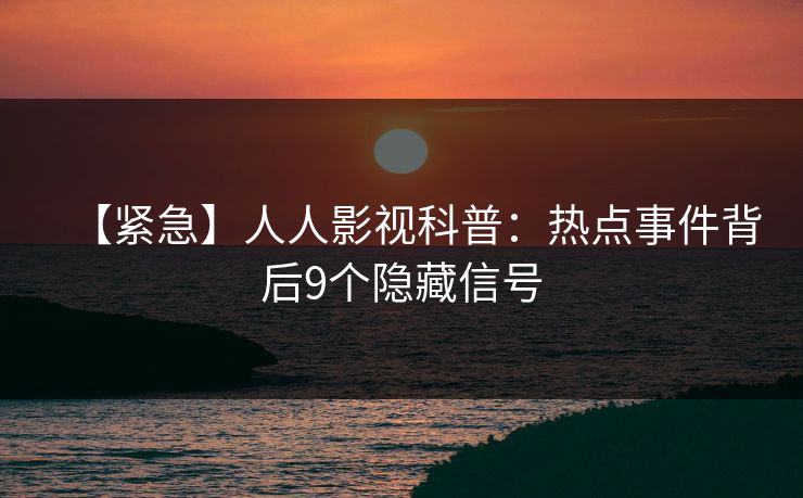 【紧急】人人影视科普：热点事件背后9个隐藏信号