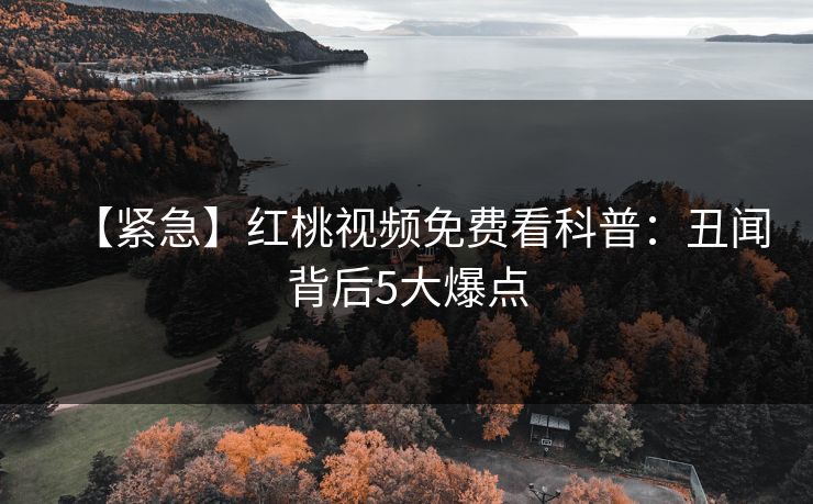 【紧急】红桃视频免费看科普：丑闻背后5大爆点