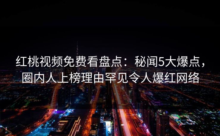 红桃视频免费看盘点：秘闻5大爆点，圈内人上榜理由罕见令人爆红网络