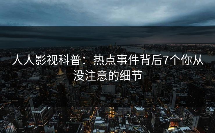 人人影视科普：热点事件背后7个你从没注意的细节