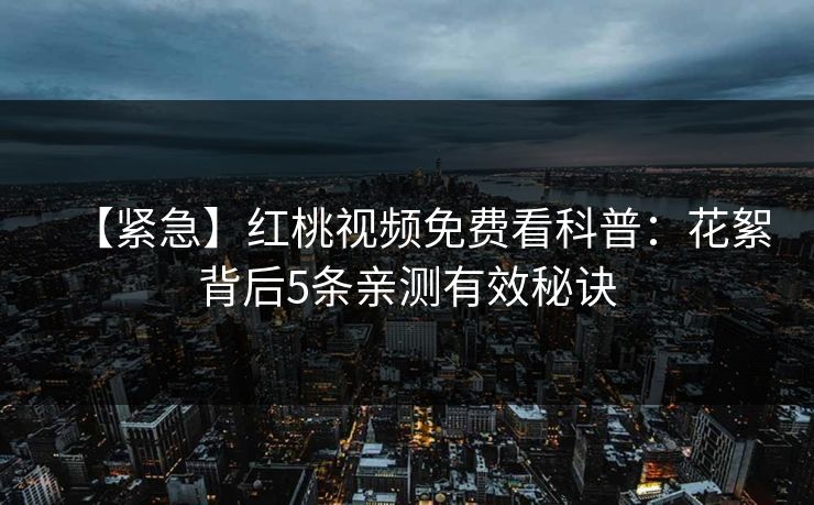 【紧急】红桃视频免费看科普：花絮背后5条亲测有效秘诀