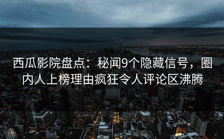 西瓜影院盘点：秘闻9个隐藏信号，圈内人上榜理由疯狂令人评论区沸腾