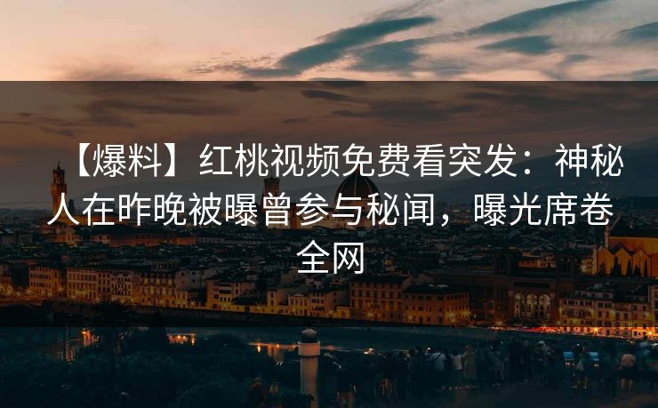 【爆料】红桃视频免费看突发：神秘人在昨晚被曝曾参与秘闻，曝光席卷全网