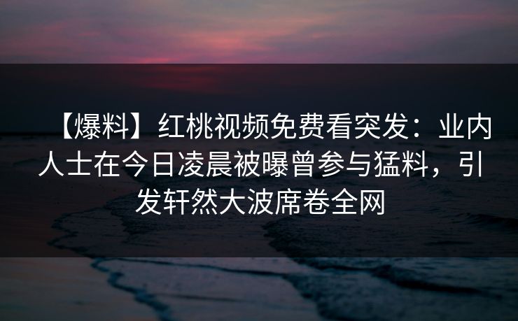 【爆料】红桃视频免费看突发：业内人士在今日凌晨被曝曾参与猛料，引发轩然大波席卷全网