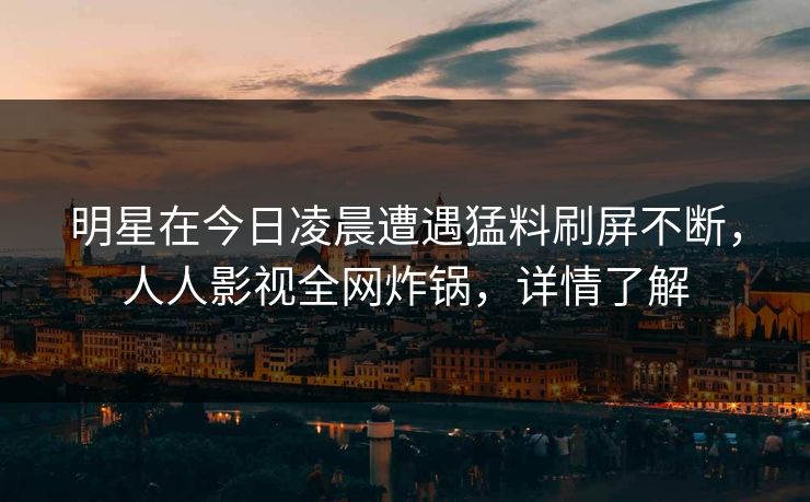 明星在今日凌晨遭遇猛料刷屏不断，人人影视全网炸锅，详情了解