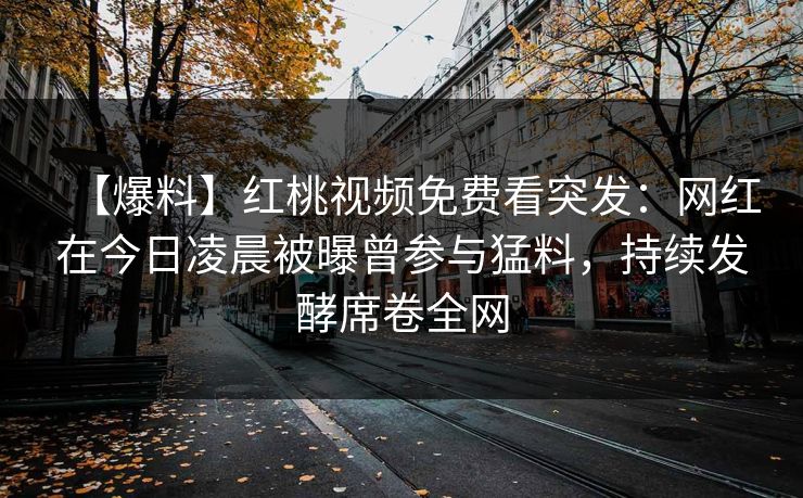 【爆料】红桃视频免费看突发：网红在今日凌晨被曝曾参与猛料，持续发酵席卷全网