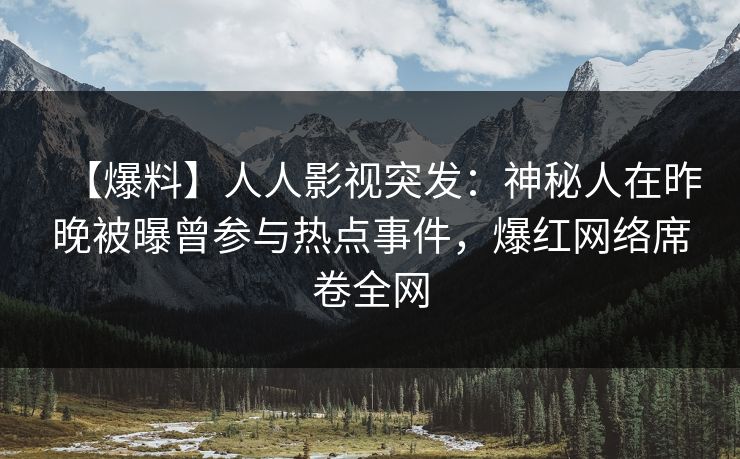 【爆料】人人影视突发：神秘人在昨晚被曝曾参与热点事件，爆红网络席卷全网