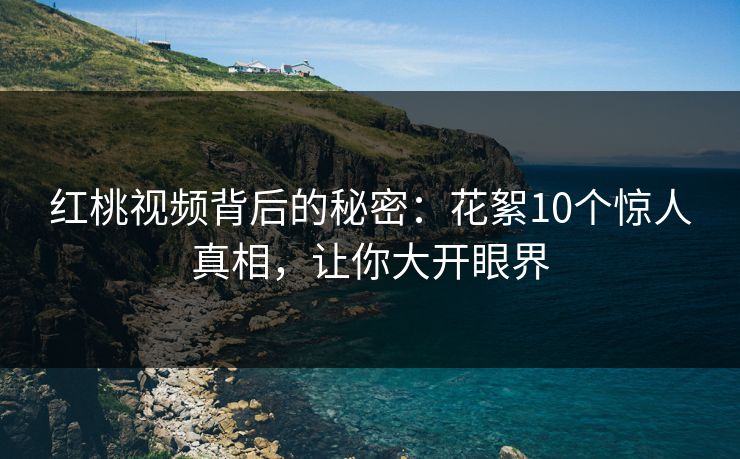 红桃视频背后的秘密：花絮10个惊人真相，让你大开眼界