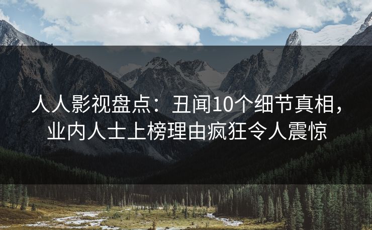人人影视盘点：丑闻10个细节真相，业内人士上榜理由疯狂令人震惊