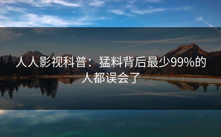 人人影视科普：猛料背后最少99%的人都误会了