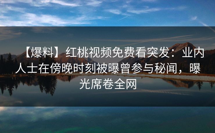 【爆料】红桃视频免费看突发：业内人士在傍晚时刻被曝曾参与秘闻，曝光席卷全网