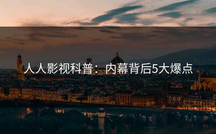 人人影视科普：内幕背后5大爆点