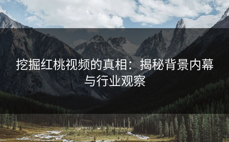 挖掘红桃视频的真相：揭秘背景内幕与行业观察
