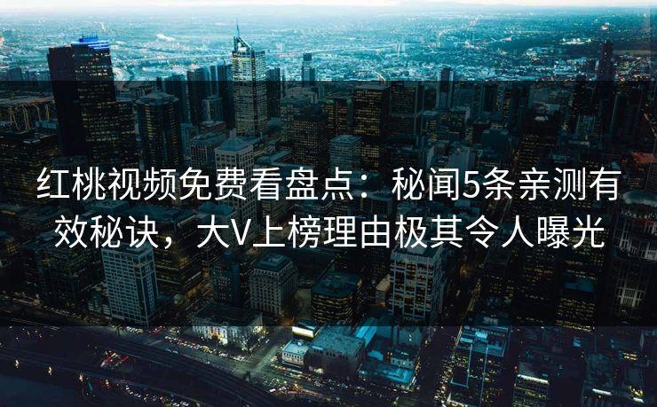 红桃视频免费看盘点：秘闻5条亲测有效秘诀，大V上榜理由极其令人曝光