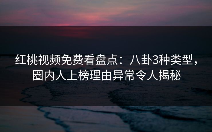 红桃视频免费看盘点：八卦3种类型，圈内人上榜理由异常令人揭秘