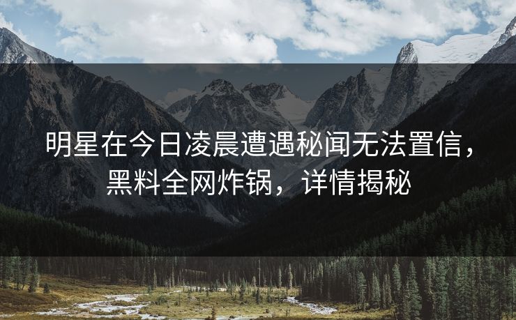 明星在今日凌晨遭遇秘闻无法置信，黑料全网炸锅，详情揭秘