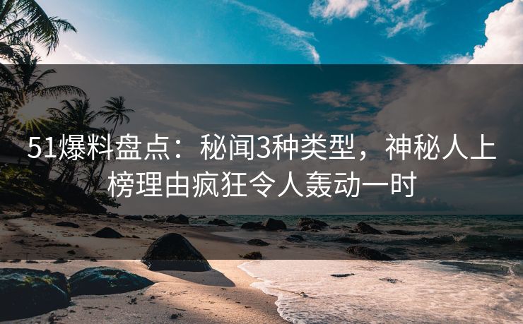 51爆料盘点：秘闻3种类型，神秘人上榜理由疯狂令人轰动一时