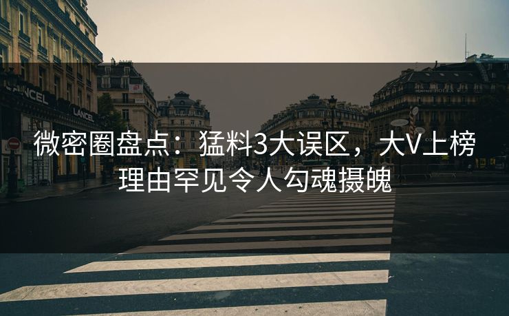 微密圈盘点：猛料3大误区，大V上榜理由罕见令人勾魂摄魄